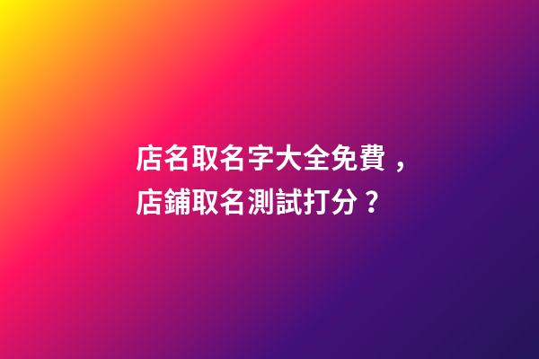 店名取名字大全免費，店鋪取名測試打分？